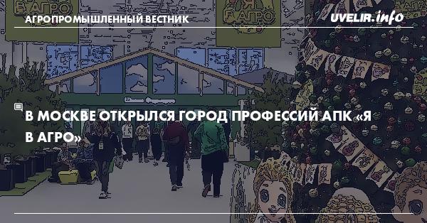 В Москве открылся Город профессий АПК «Я в Агро»