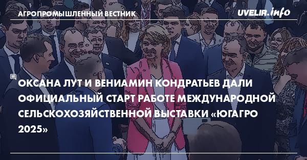 Оксана Лут и Вениамин Кондратьев дали официальный старт работе Международной сельскохозяйственной выставки «ЮГАГРО 2025»